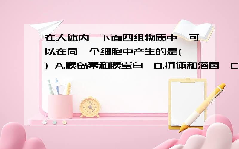 在人体内,下面四组物质中,可以在同一个细胞中产生的是( ) A.胰岛素和胰蛋白酶B.抗体和溶菌酶C.生长激素和抗利尿激素D.甲状腺激素和RNA聚酶麻烦 C中的生长激素和抗利尿激素 都由垂体产生