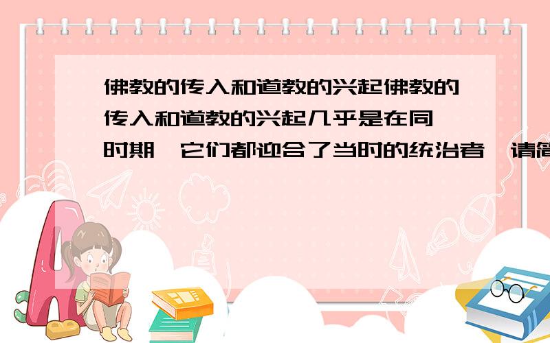 佛教的传入和道教的兴起佛教的传入和道教的兴起几乎是在同一时期,它们都迎合了当时的统治者,请简要说明原因