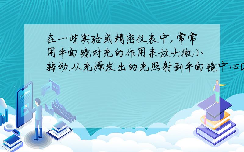 在一些实验或精密仪表中,常常用平面镜对光的作用来放大微小转动.从光源发出的光照射到平面镜中心O点,被平面镜反射到刻度盘上的A点,若此时入射角是40度,当平面镜以O点位轴顺时针转过15