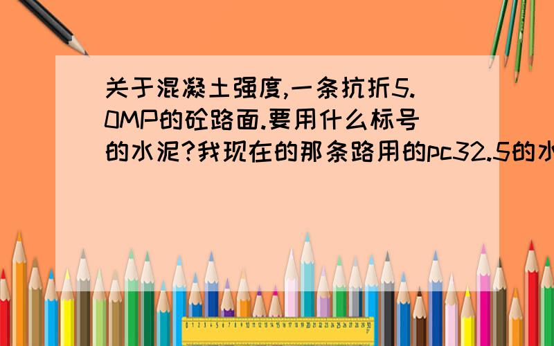 关于混凝土强度,一条抗折5.0MP的砼路面.要用什么标号的水泥?我现在的那条路用的pc32.5的水泥,我听别人说要用42.5的