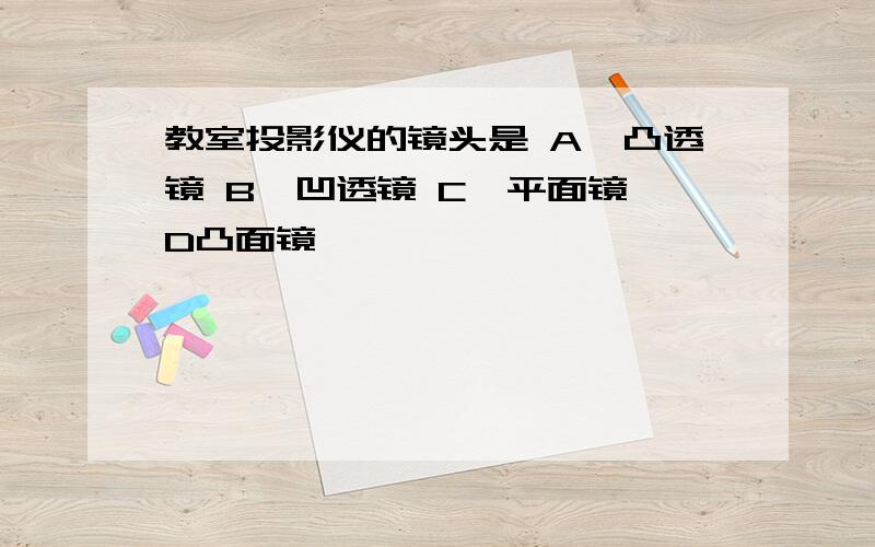 教室投影仪的镜头是 A、凸透镜 B、凹透镜 C、平面镜 D凸面镜