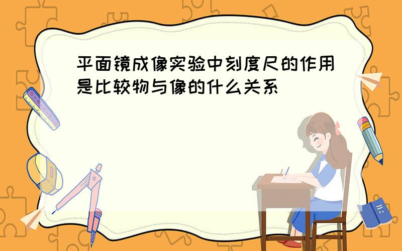 平面镜成像实验中刻度尺的作用是比较物与像的什么关系