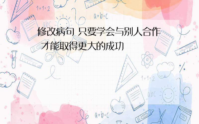 修改病句 只要学会与别人合作 才能取得更大的成功