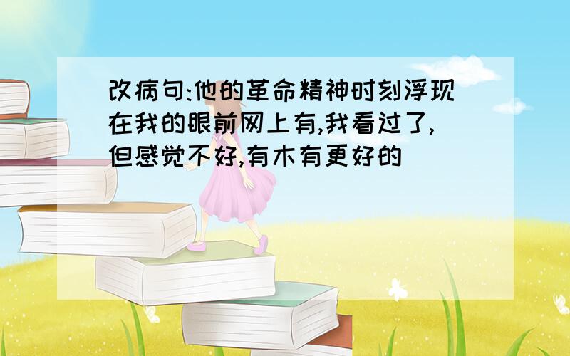 改病句:他的革命精神时刻浮现在我的眼前网上有,我看过了,但感觉不好,有木有更好的