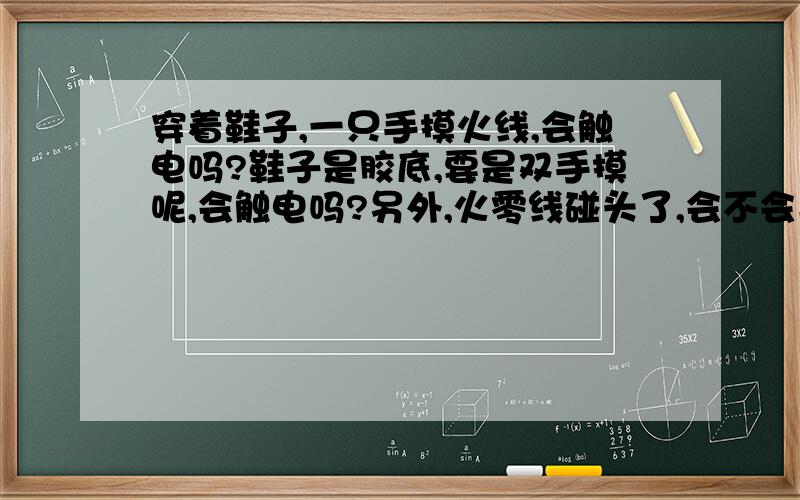 穿着鞋子,一只手摸火线,会触电吗?鞋子是胶底,要是双手摸呢,会触电吗?另外,火零线碰头了,会不会导致短路或者跳闸,请教高手详细指点.