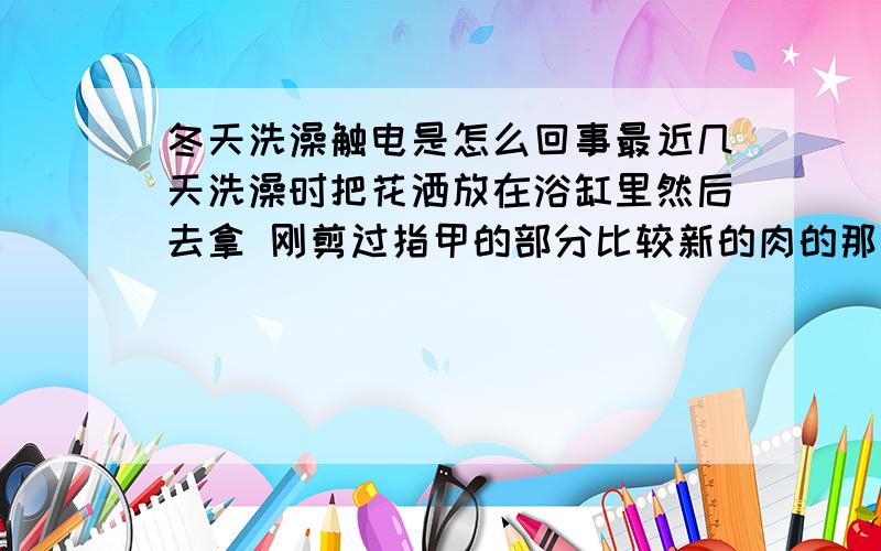 冬天洗澡触电是怎么回事最近几天洗澡时把花洒放在浴缸里然后去拿 刚剪过指甲的部分比较新的肉的那块就很痛 开始没注意 很来才发现是触电的感觉 有点嘛 昨天洗衣服 在洗衣机里拿 我家