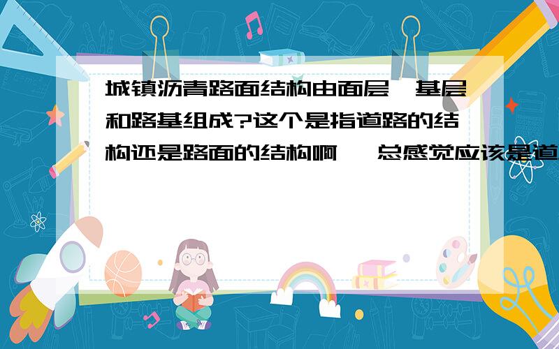 城镇沥青路面结构由面层、基层和路基组成?这个是指道路的结构还是路面的结构啊 ,总感觉应该是道路结构是由面层、基层和路基组成；而路面结构是仅指路面吧