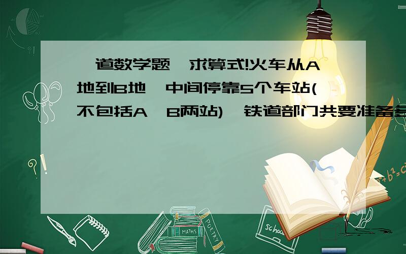 一道数学题,求算式!火车从A地到B地,中间停靠5个车站(不包括A,B两站),铁道部门共要准备多少种车票?(起始站不同,所以车票也不同)求算式!