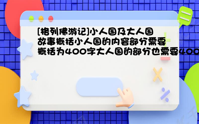 [格列佛游记]小人国及大人国故事概括小人国的内容部分需要概括为400字大人国的部分也需要400字的内容概括400字啊,400字哪,请再具体一点,