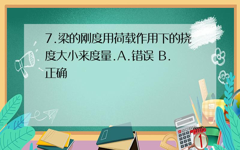 7.梁的刚度用荷载作用下的挠度大小来度量.A.错误 B.正确