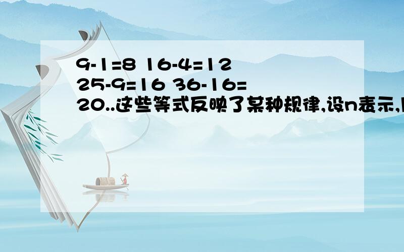 9-1=8 16-4=12 25-9=16 36-16=20..这些等式反映了某种规律,设n表示,用关于n 的式子表示这个规律为9-1=8 16-4=12 25-9=16 36-16=20..这些等式反映了某种规律,设n(n大于等于）表示自然数,用关于n 的式子表示这