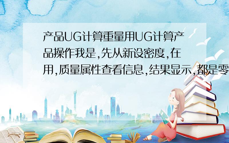 产品UG计算重量用UG计算产品操作我是,先从新设密度,在用,质量属性查看信息,结果显示,都是零,请问我还少些什么