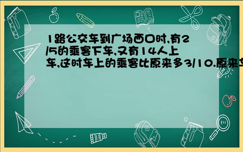 1路公交车到广场西口时,有2/5的乘客下车,又有14人上车,这时车上的乘客比原来多3/10.原来车上有乘客多少急,