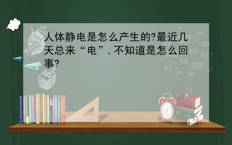 人体静电是怎么产生的?最近几天总来“电”,不知道是怎么回事?