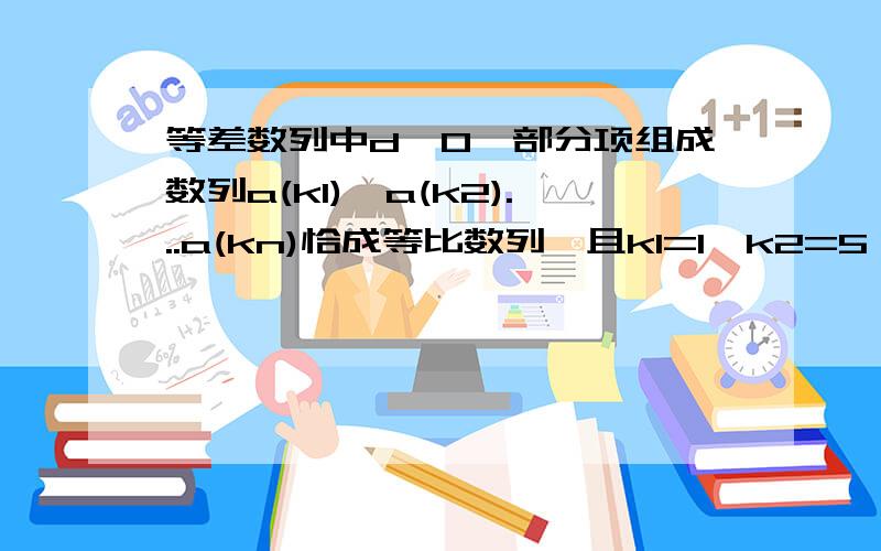 等差数列中d≠0,部分项组成数列a(k1),a(k2)...a(kn)恰成等比数列,且k1=1,k2=5,k3=17.,求k1+k2+...+kn