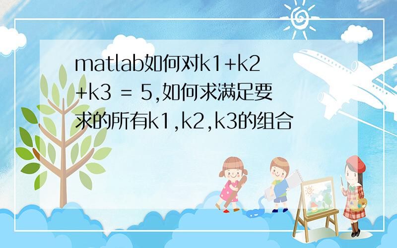 matlab如何对k1+k2+k3 = 5,如何求满足要求的所有k1,k2,k3的组合