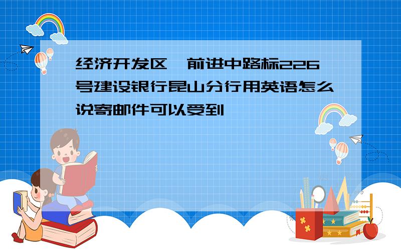 经济开发区,前进中路标226号建设银行昆山分行用英语怎么说寄邮件可以受到