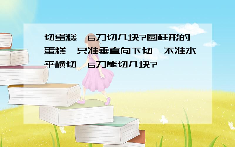 切蛋糕,6刀切几块?圆柱形的蛋糕,只准垂直向下切,不准水平横切,6刀能切几块?