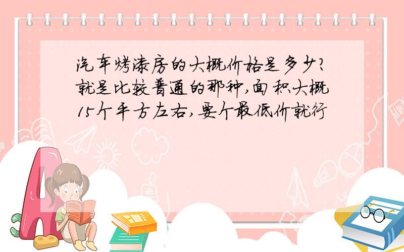 汽车烤漆房的大概价格是多少?就是比较普通的那种,面积大概15个平方左右,要个最低价就行