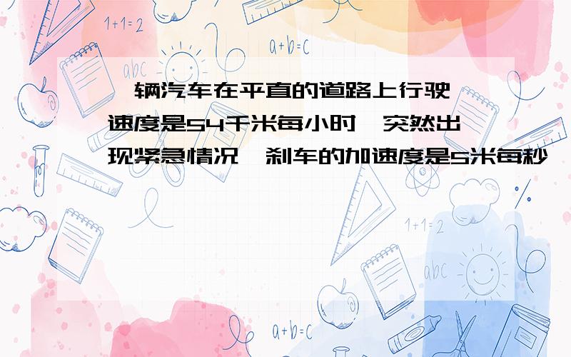 一辆汽车在平直的道路上行驶,速度是54千米每小时,突然出现紧急情况,刹车的加速度是5米每秒,则开始刹车5秒内汽车的位移是?