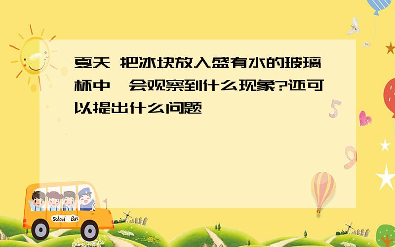 夏天 把冰块放入盛有水的玻璃杯中,会观察到什么现象?还可以提出什么问题