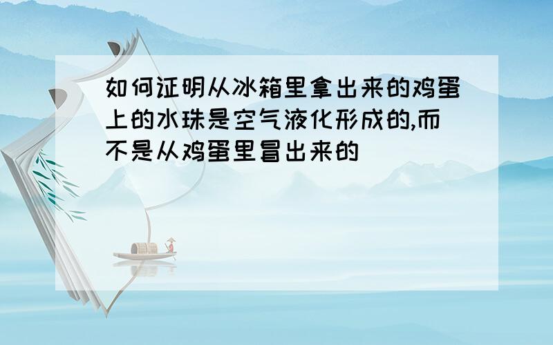 如何证明从冰箱里拿出来的鸡蛋上的水珠是空气液化形成的,而不是从鸡蛋里冒出来的