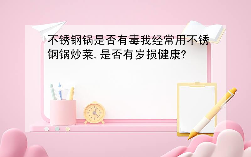 不锈钢锅是否有毒我经常用不锈钢锅炒菜,是否有岁损健康?