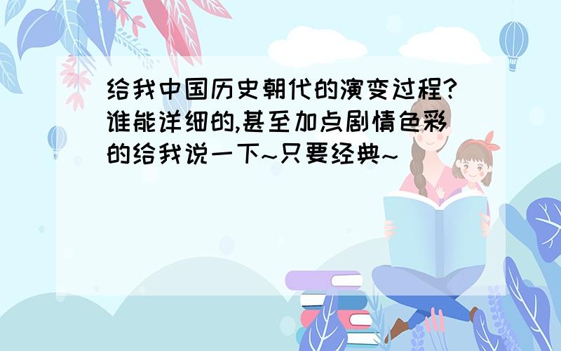 给我中国历史朝代的演变过程?谁能详细的,甚至加点剧情色彩的给我说一下~只要经典~