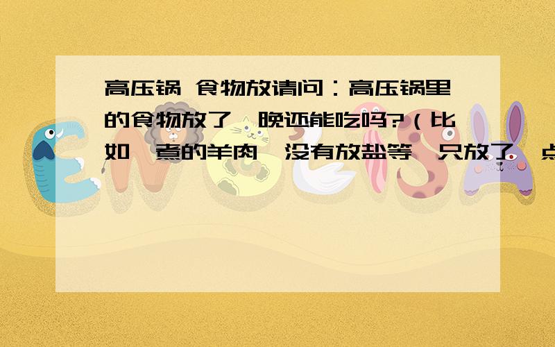 高压锅 食物放请问：高压锅里的食物放了一晚还能吃吗?（比如,煮的羊肉,没有放盐等,只放了一点儿花椒.）高压锅是铝制品,铝制品本身是有毒的吗?食物是否一晚上吸收了铝的毒素,还可以吃