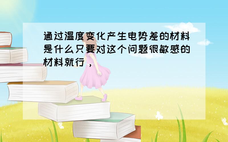 通过温度变化产生电势差的材料是什么只要对这个问题很敏感的材料就行，