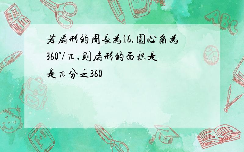 若扇形的周长为16.圆心角为360°/π,则扇形的面积是是π分之360