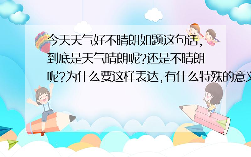 今天天气好不晴朗如题这句话,到底是天气晴朗呢?还是不晴朗呢?为什么要这样表达,有什么特殊的意义吗?