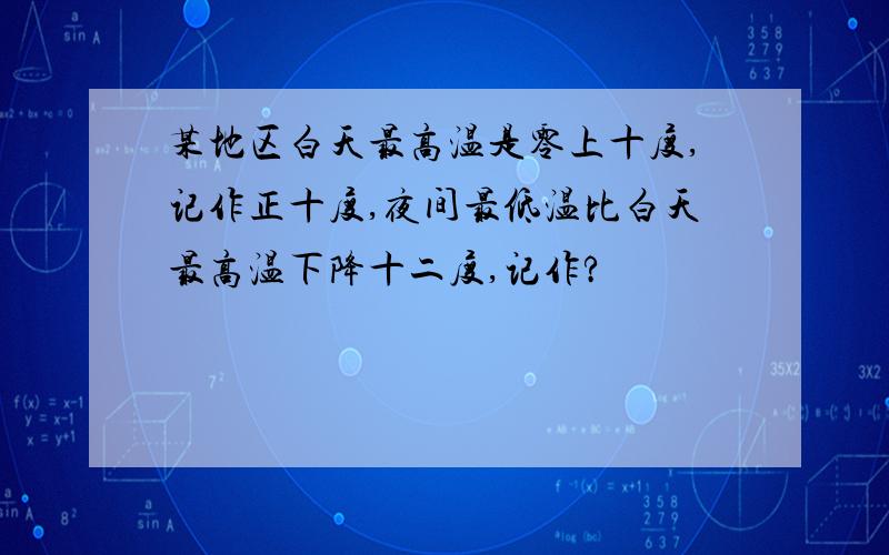 某地区白天最高温是零上十度,记作正十度,夜间最低温比白天最高温下降十二度,记作?