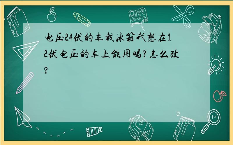 电压24伏的车载冰箱我想在12伏电压的车上能用吗?怎么改?