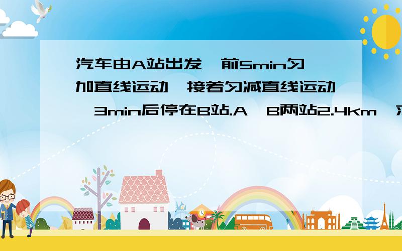 汽车由A站出发,前5min匀加直线运动,接着匀减直线运动,3min后停在B站.A,B两站2.4km,求汽车的最大速度.