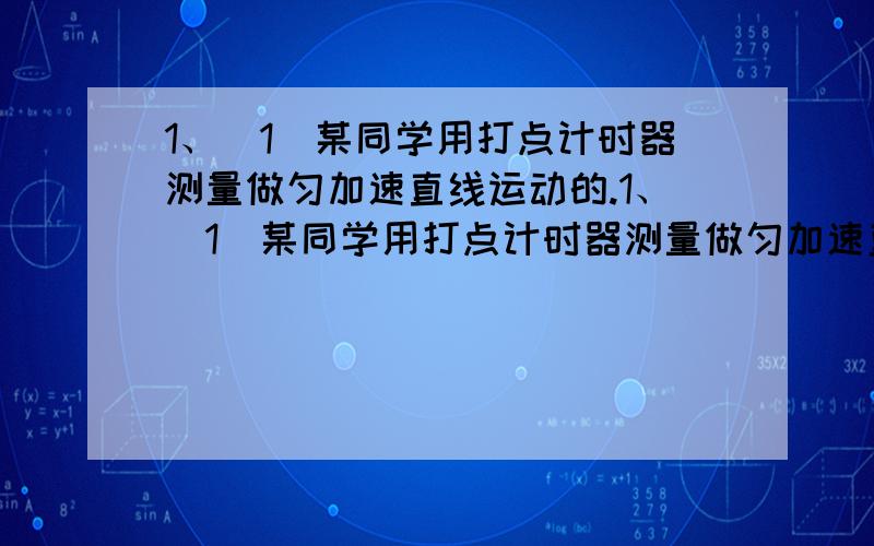 1、（1）某同学用打点计时器测量做匀加速直线运动的.1、（1）某同学用打点计时器测量做匀加速直线运动的物体的加速度,电源频率f=50Hz在线带上打出的点中,选出零点,每隔4个点取1个计数点