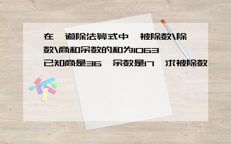 在一道除法算式中,被除数\除数\商和余数的和为1063,已知商是36,余数是17,求被除数