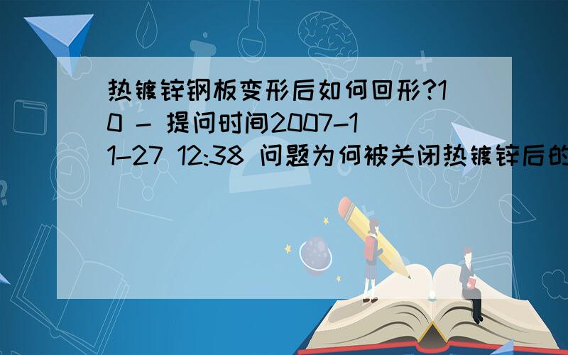 热镀锌钢板变形后如何回形?10 - 提问时间2007-11-27 12:38 问题为何被关闭热镀锌后的钢板变形很严重,象弯曲的钢板,之后怎么处理回原来的平板形状,怎样操作才不会变形?热镀锌之后再焊接怎么