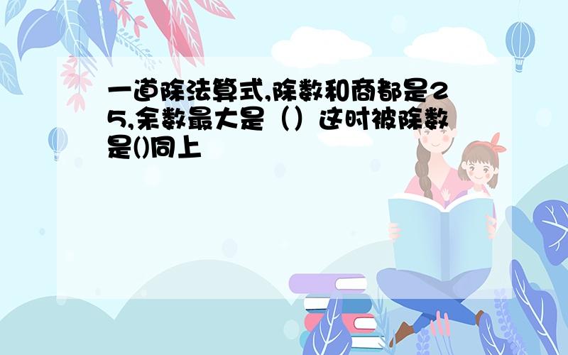 一道除法算式,除数和商都是25,余数最大是（）这时被除数是()同上