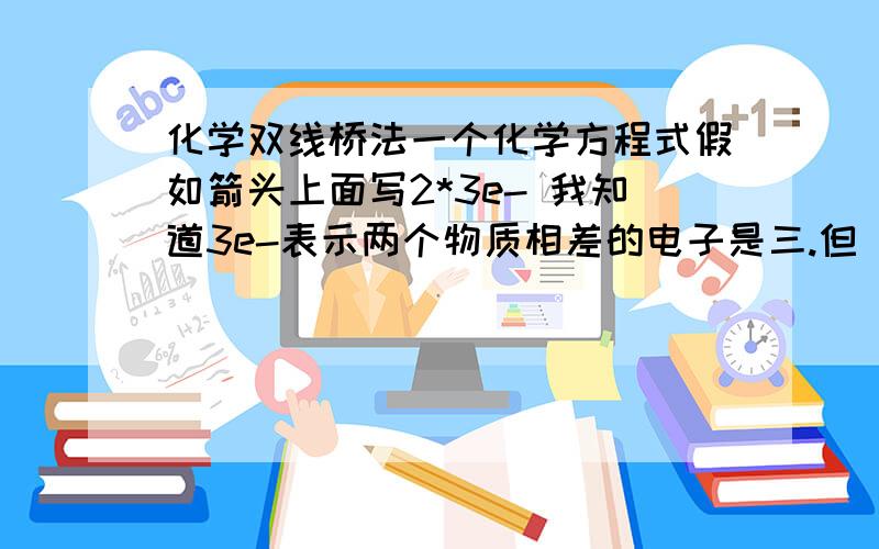 化学双线桥法一个化学方程式假如箭头上面写2*3e- 我知道3e-表示两个物质相差的电子是三.但 2 是怎么得来的?我以为就是用该元素的角标乘以前边系数即可,但不全是!如NA 与水的反应时得到2*e