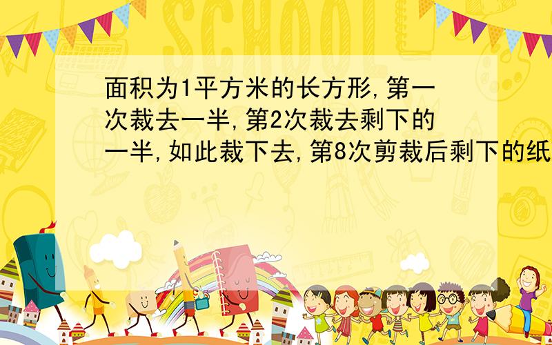 面积为1平方米的长方形,第一次裁去一半,第2次裁去剩下的一半,如此裁下去,第8次剪裁后剩下的纸片的面积是