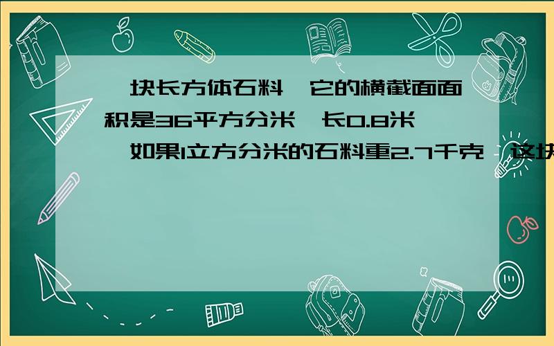 一块长方体石料,它的横截面面积是36平方分米,长0.8米,如果1立方分米的石料重2.7千克,这块石料重多少千克