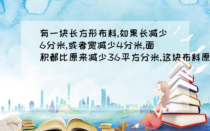 有一块长方形布料,如果长减少6分米,或者宽减少4分米,面积都比原来减少36平方分米.这块布料原来面积是多少