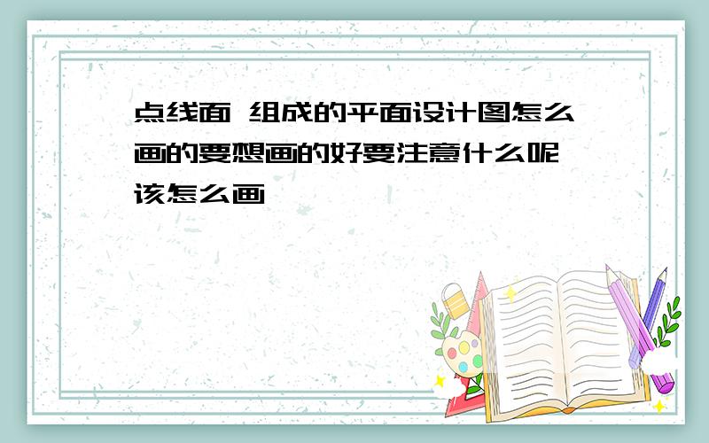 点线面 组成的平面设计图怎么画的要想画的好要注意什么呢 该怎么画