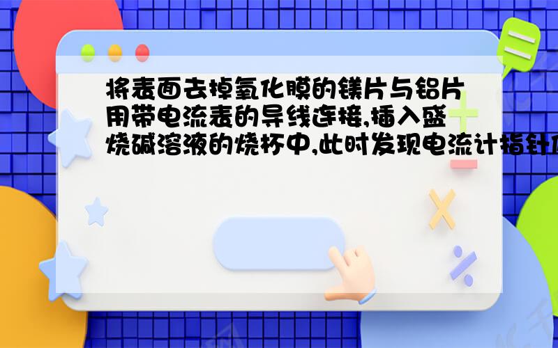 将表面去掉氧化膜的镁片与铝片用带电流表的导线连接,插入盛烧碱溶液的烧杯中,此时发现电流计指针偏转,判断此原电池的正负极,并写出电极反应式和总反应方程式.铝片做负极,镁作正极负