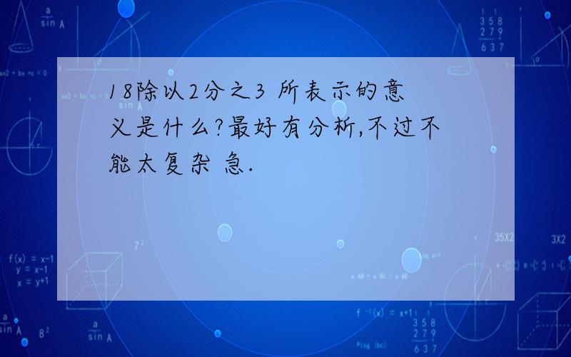 18除以2分之3 所表示的意义是什么?最好有分析,不过不能太复杂 急.