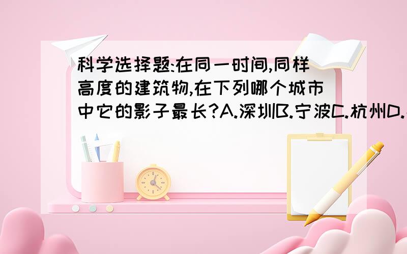 科学选择题:在同一时间,同样高度的建筑物,在下列哪个城市中它的影子最长?A.深圳B.宁波C.杭州D.北京