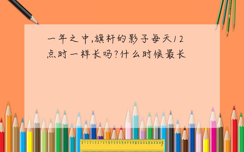 一年之中,旗杆的影子每天12点时一样长吗?什么时候最长