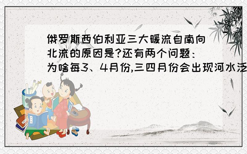 俄罗斯西伯利亚三大暖流自南向北流的原因是?还有两个问题：为啥每3、4月份,三四月份会出现河水泛滥,河流两岸形成大片沼泽地,这是河水不会全部注入北冰洋的原因是?、三条河流下游却没