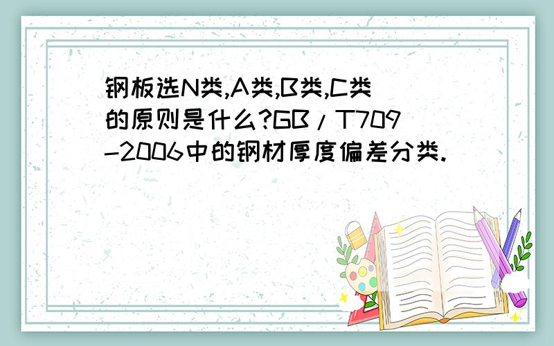 钢板选N类,A类,B类,C类的原则是什么?GB/T709-2006中的钢材厚度偏差分类.